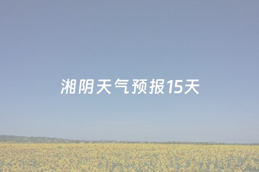 湘阴天气预报15天（湘阴天气预报15天查询百度祝福小孩生日快乐的语言）