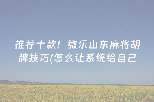 推荐十款！微乐山东麻将胡牌技巧(怎么让系统给自己好牌)