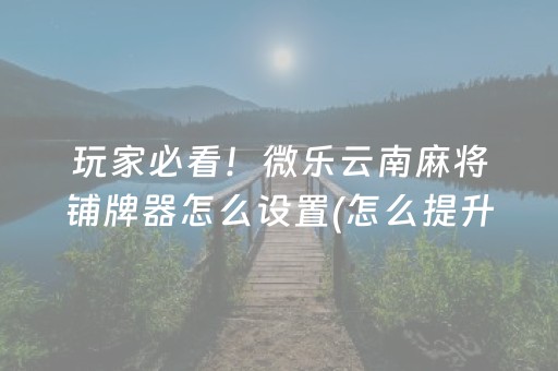玩家必看！微乐云南麻将铺牌器怎么设置(怎么提升胜率)
