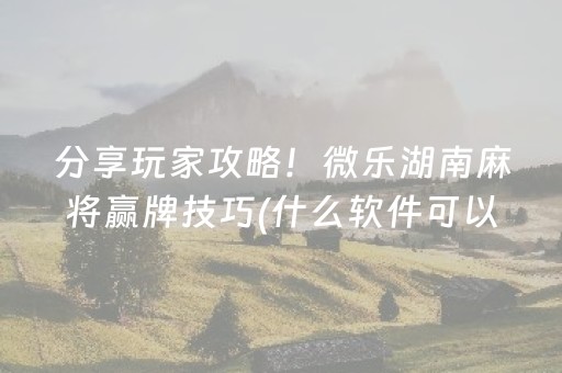 分享玩家攻略！微乐湖南麻将赢牌技巧(什么软件可以赢)