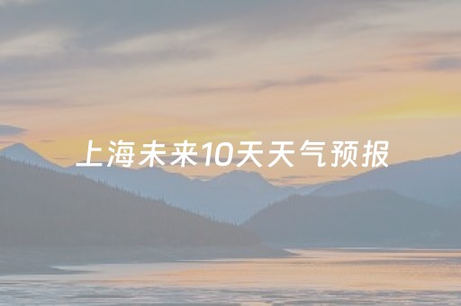 上海未来10天天气预报（上海未来10天天气预报走势图片）