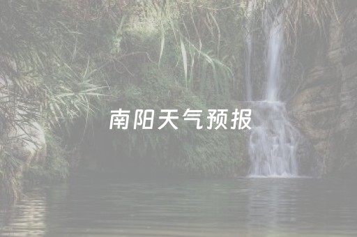 南阳天气预报（南阳天气预报最新）