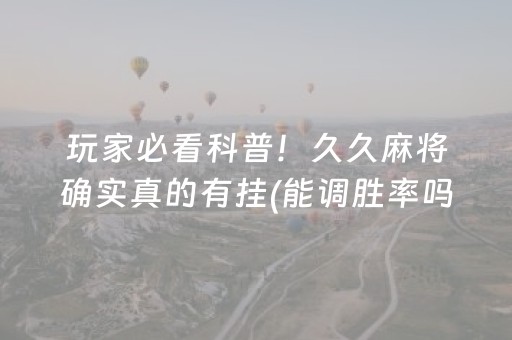 玩家必看科普！久久麻将确实真的有挂(能调胜率吗)