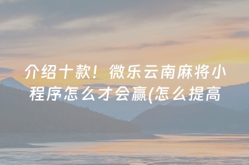 介绍十款！微乐云南麻将小程序怎么才会赢(怎么提高赢牌率)