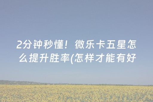 2分钟秒懂！微乐卡五星怎么提升胜率(怎样才能有好牌)