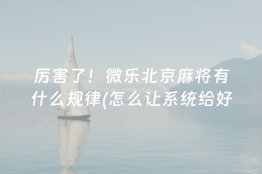 厉害了！微乐北京麻将有什么规律(怎么让系统给好牌)
