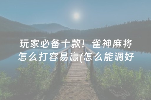 玩家必备十款！雀神麻将怎么打容易赢(怎么能调好牌)