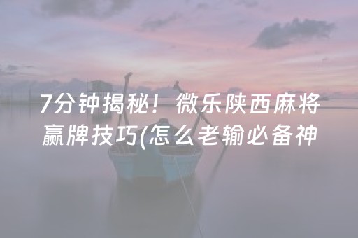 7分钟揭秘！微乐陕西麻将赢牌技巧(怎么老输必备神器)