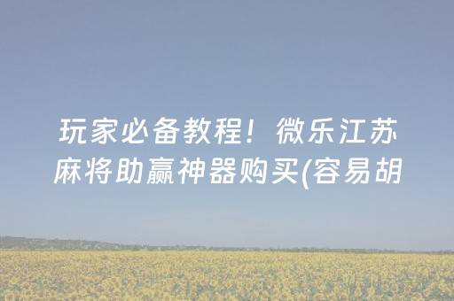 玩家必备教程！微乐江苏麻将助赢神器购买(容易胡牌的技巧)