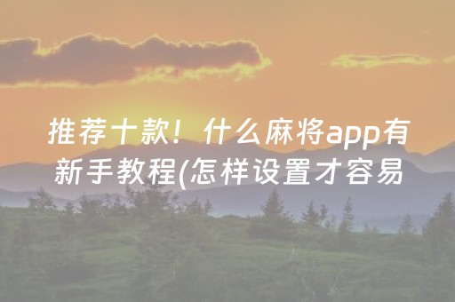 推荐十款！什么麻将app有新手教程(怎样设置才容易赢)