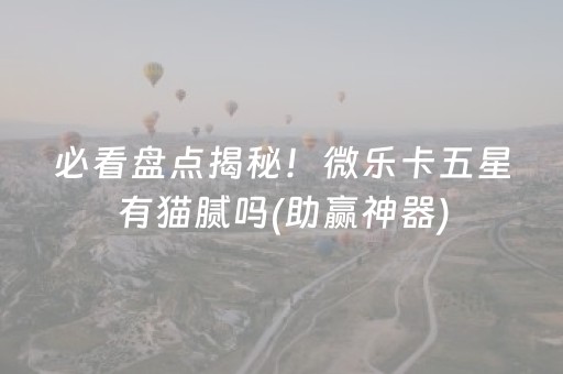 必看盘点揭秘！微乐卡五星有猫腻吗(助赢神器)