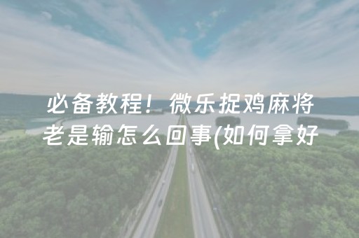 必备教程！微乐捉鸡麻将老是输怎么回事(如何拿好牌)