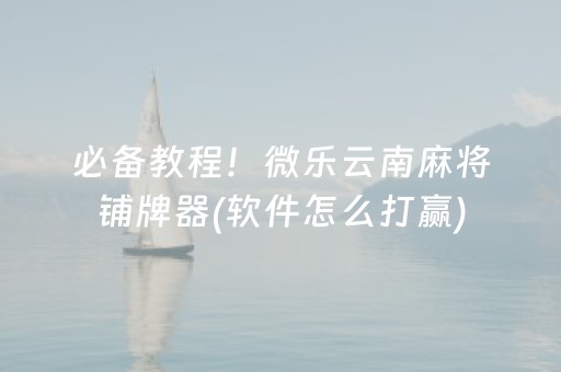 必备教程！微乐云南麻将铺牌器(软件怎么打赢)