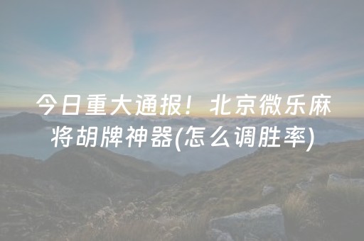 今日重大通报！北京微乐麻将胡牌神器(怎么调胜率)