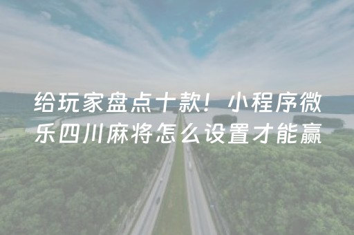 给玩家盘点十款！小程序微乐四川麻将怎么设置才能赢(怎么打才赢)