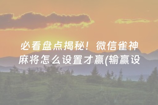 必看盘点揭秘！微信雀神麻将怎么设置才赢(输赢设置胡牌规律)