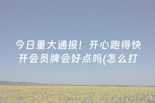 今日重大通报！开心跑得快开会员牌会好点吗(怎么打系统才能给好牌)