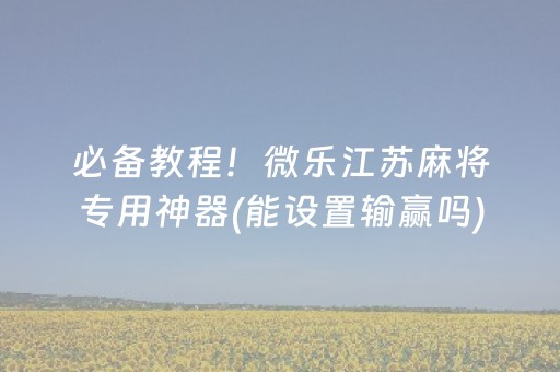 必备教程！微乐江苏麻将专用神器(能设置输赢吗)