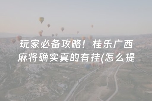 玩家必备攻略！桂乐广西麻将确实真的有挂(怎么提高好牌率)