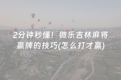 2分钟秒懂！微乐吉林麻将赢牌的技巧(怎么打才赢)