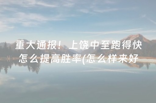 重大通报！上饶中至跑得快怎么提高胜率(怎么样来好牌)