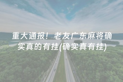 重大通报！老友广东麻将确实真的有挂(确实真有挂)