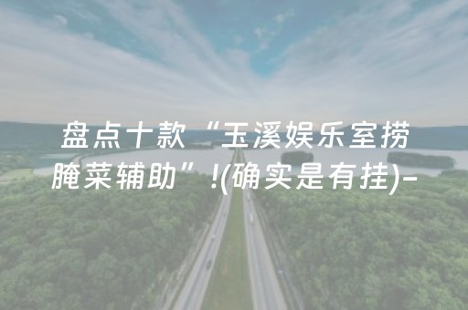 盘点十款“玉溪娱乐室捞腌菜辅助”!(确实是有挂)-知乎