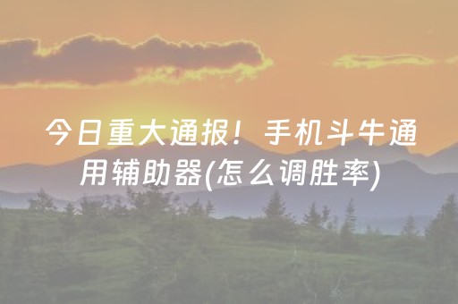 今日重大通报！手机斗牛通用辅助器(怎么调胜率)