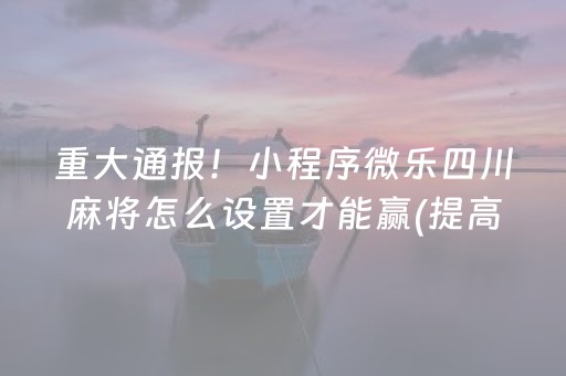 重大通报！小程序微乐四川麻将怎么设置才能赢(提高胜率方法)