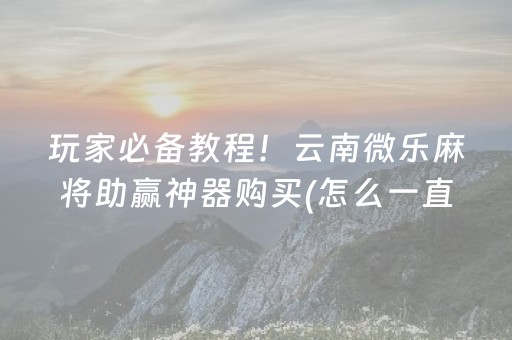 玩家必备教程！云南微乐麻将助赢神器购买(怎么一直输)
