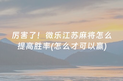 厉害了！微乐江苏麻将怎么提高胜率(怎么才可以赢)