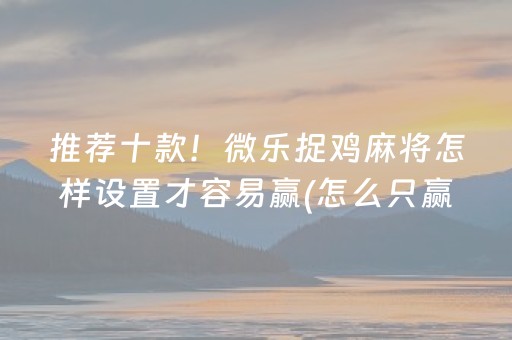 推荐十款！微乐捉鸡麻将怎样设置才容易赢(怎么只赢不输)