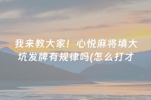 我来教大家！心悦麻将填大坑发牌有规律吗(怎么打才会赢)