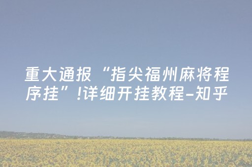重大通报“指尖福州麻将程序挂”!详细开挂教程-知乎