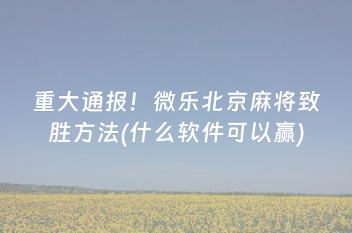 重大通报！微乐北京麻将致胜方法(什么软件可以赢)