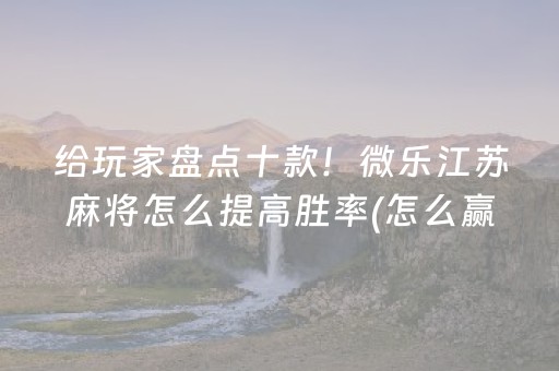 给玩家盘点十款！微乐江苏麻将怎么提高胜率(怎么赢的几率大)