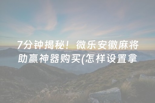 7分钟揭秘！微乐安徽麻将助赢神器购买(怎样设置拿好牌)