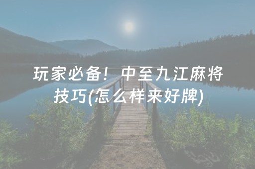 玩家必备！中至九江麻将技巧(怎么样来好牌)