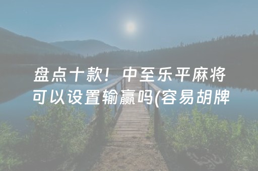 盘点十款！中至乐平麻将可以设置输赢吗(容易胡牌的技巧)