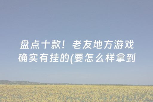 盘点十款！老友地方游戏确实有挂的(要怎么样拿到好牌)