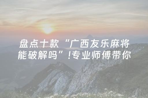 盘点十款“广西友乐麻将能破解吗”!专业师傅带你一起了解（详细教程）-知乎
