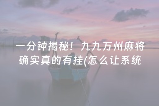 一分钟揭秘！九九万州麻将确实真的有挂(怎么让系统发好牌)