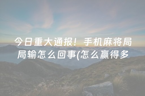 今日重大通报！手机麻将局局输怎么回事(怎么赢得多)