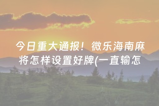 今日重大通报！微乐海南麻将怎样设置好牌(一直输怎么办)