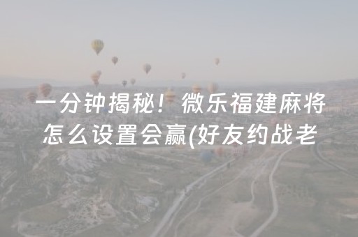 一分钟揭秘！微乐福建麻将怎么设置会赢(好友约战老是输)