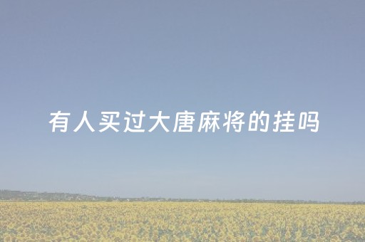 有人买过大唐麻将的挂吗（大唐麻将有挂吗?怎样买挂）