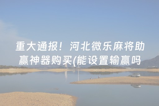 重大通报！河北微乐麻将助赢神器购买(能设置输赢吗)