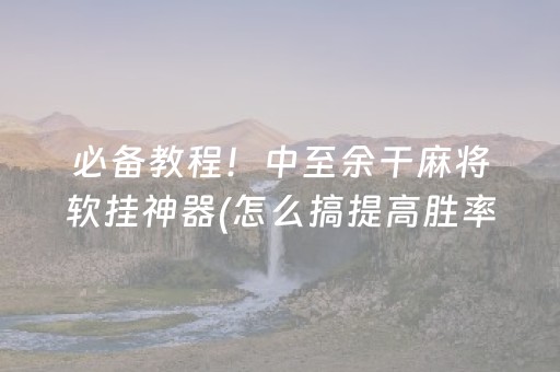 必备教程！中至余干麻将软挂神器(怎么搞提高胜率)