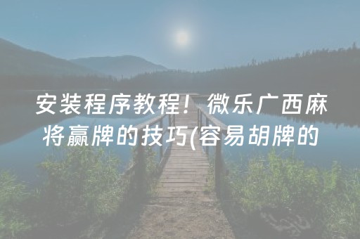 安装程序教程！微乐广西麻将赢牌的技巧(容易胡牌的技巧)