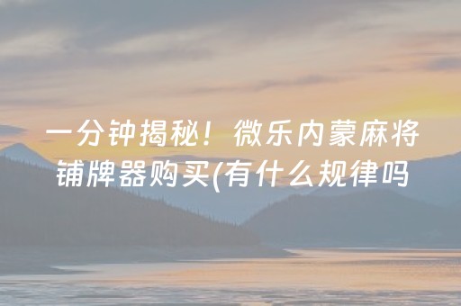 一分钟揭秘！微乐内蒙麻将铺牌器购买(有什么规律吗)
